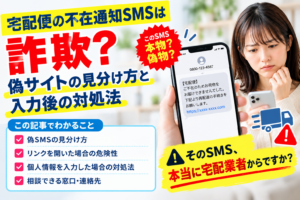 宅配便の不在通知SMSは詐欺？偽サイトの見分け方と入力後の対処法